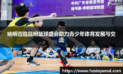 姚明莅临昆明篮球盛会助力青少年体育发展与交流