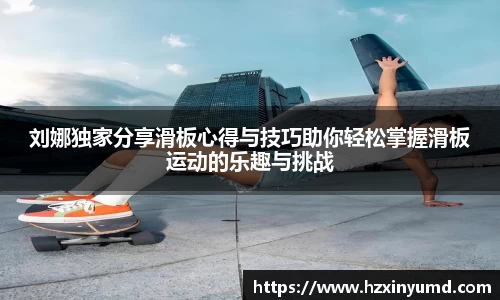 刘娜独家分享滑板心得与技巧助你轻松掌握滑板运动的乐趣与挑战