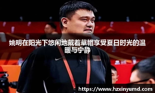 姚明在阳光下悠闲地戴着草帽享受夏日时光的温暖与宁静