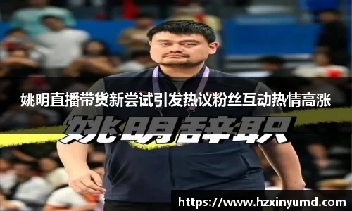 姚明直播带货新尝试引发热议粉丝互动热情高涨