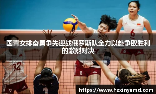 国青女排奋勇争先迎战俄罗斯队全力以赴争取胜利的激烈对决