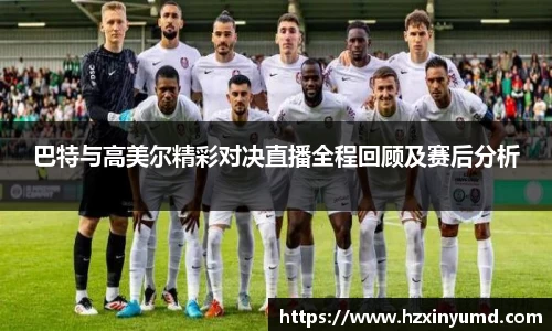 巴特与高美尔精彩对决直播全程回顾及赛后分析