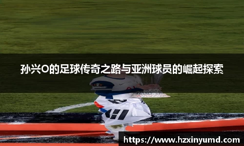 孙兴O的足球传奇之路与亚洲球员的崛起探索