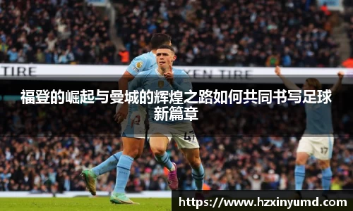 福登的崛起与曼城的辉煌之路如何共同书写足球新篇章