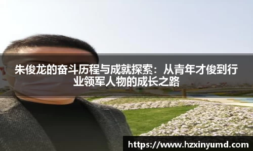 朱俊龙的奋斗历程与成就探索：从青年才俊到行业领军人物的成长之路