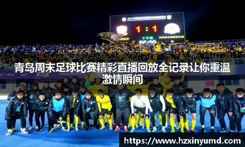 青岛周末足球比赛精彩直播回放全记录让你重温激情瞬间