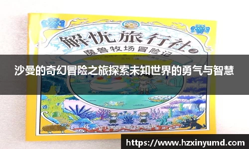 沙曼的奇幻冒险之旅探索未知世界的勇气与智慧