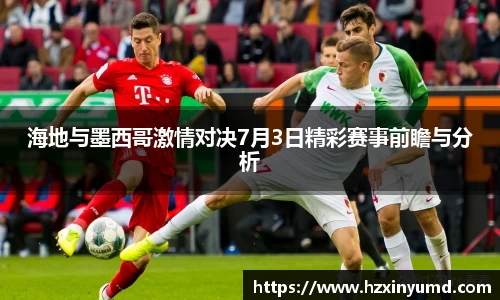 海地与墨西哥激情对决7月3日精彩赛事前瞻与分析